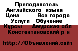  Преподаватель  Английского  языка  › Цена ­ 500 - Все города Услуги » Обучение. Курсы   . Амурская обл.,Константиновский р-н